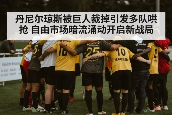 丹尼尔琼斯被巨人裁掉引发多队哄抢 自由市场暗流涌动开启新战局
