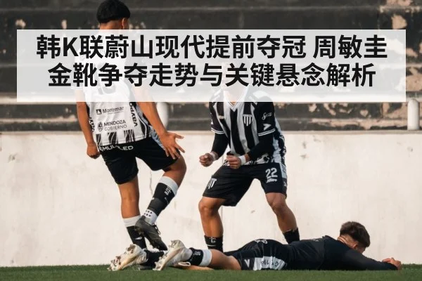 韩K联蔚山现代提前夺冠 周敏圭金靴争夺走势与关键悬念解析