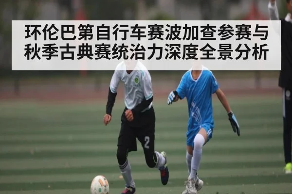 环伦巴第自行车赛波加查参赛与秋季古典赛统治力深度全景分析