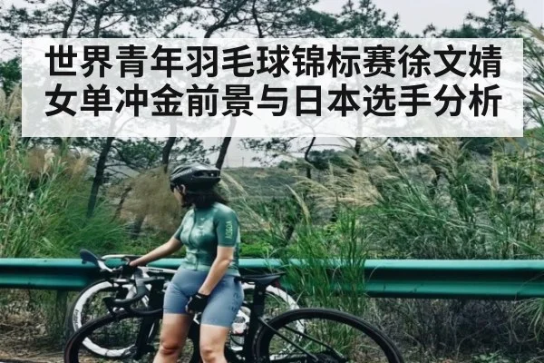 世界青年羽毛球锦标赛徐文婧女单冲金前景与日本选手分析