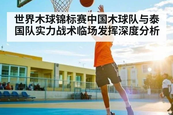 世界木球锦标赛中国木球队与泰国队实力战术临场发挥深度分析