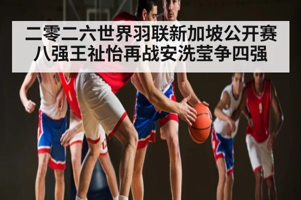 二零二六世界羽联新加坡公开赛八强王祉怡再战安洗莹争四强