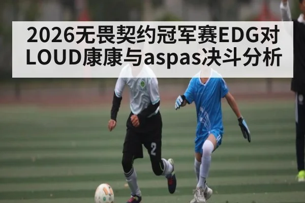 2026无畏契约冠军赛EDG对LOUD康康与aspas决斗分析