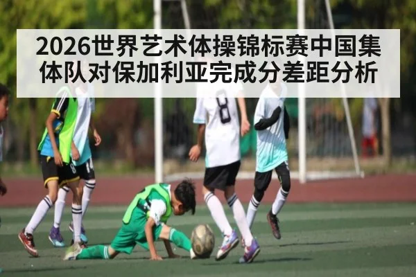 2026世界艺术体操锦标赛中国集体队对保加利亚完成分差距分析