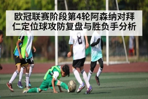 欧冠联赛阶段第4轮阿森纳对拜仁定位球攻防复盘与胜负手分析